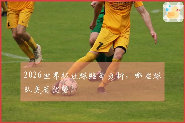 2026世界杯让球赔率分析，哪些球队更有优势？