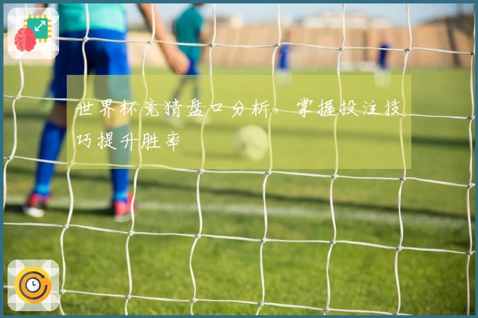 世界杯竞猜盘口分析，掌握投注技巧提升胜率