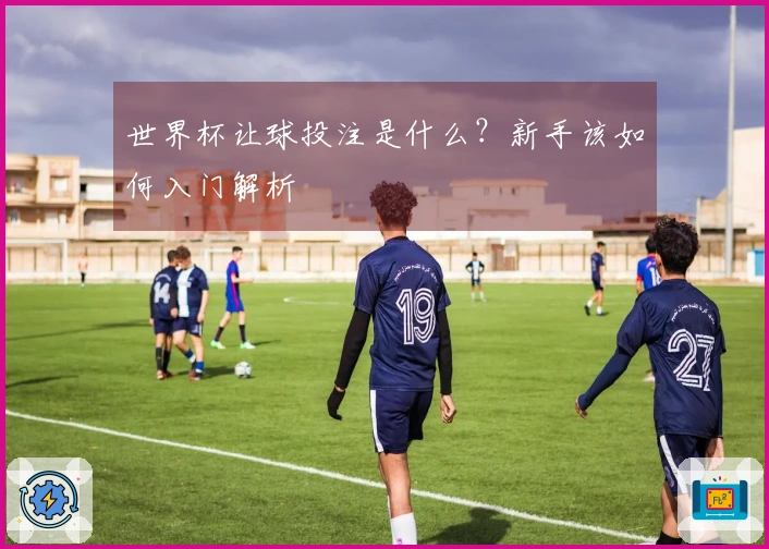 世界杯让球投注是什么？新手该如何入门解析
