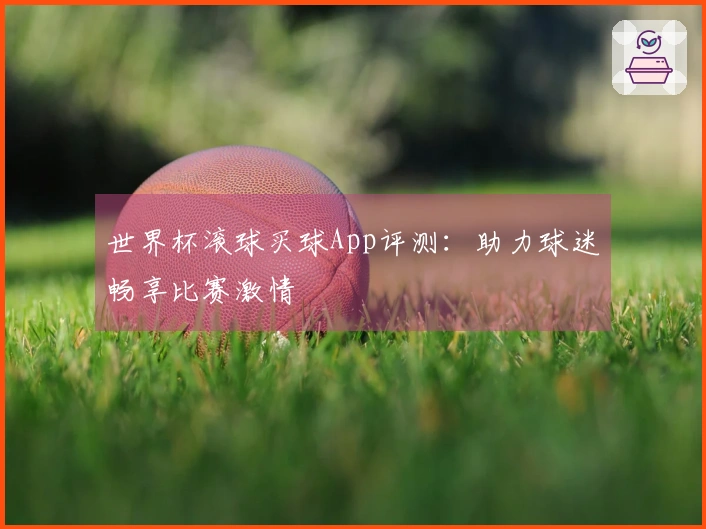 世界杯滚球买球App评测：助力球迷畅享比赛激情