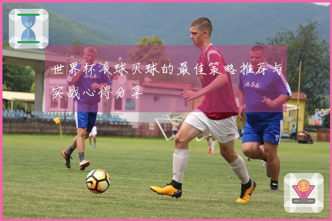 世界杯滚球买球的最佳策略推荐与实战心得分享