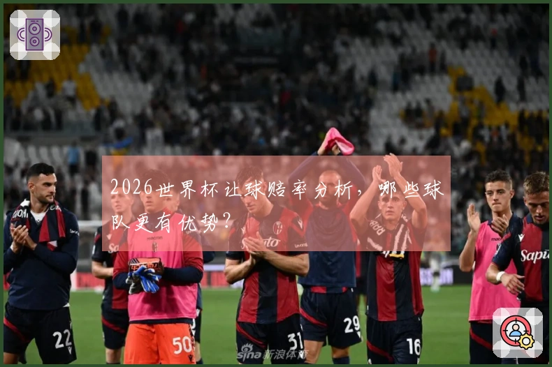 2026世界杯让球赔率分析，哪些球队更有优势？