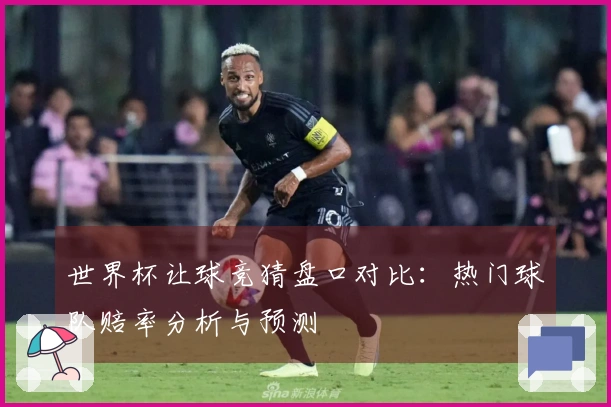 世界杯让球竞猜盘口对比：热门球队赔率分析与预测