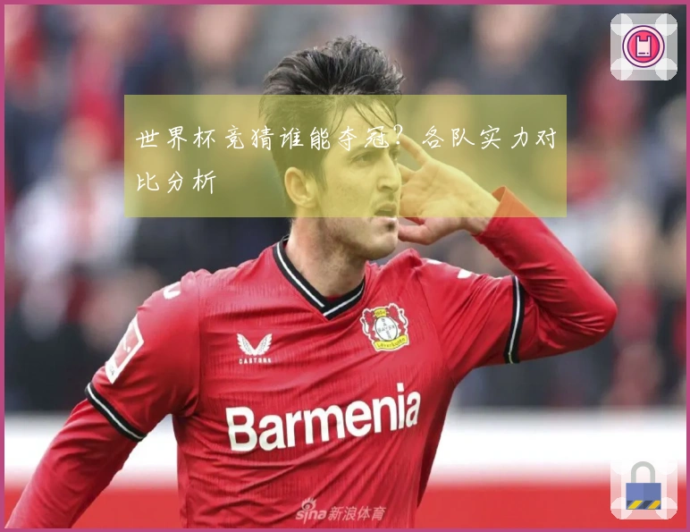 世界杯竞猜谁能夺冠？各队实力对比分析