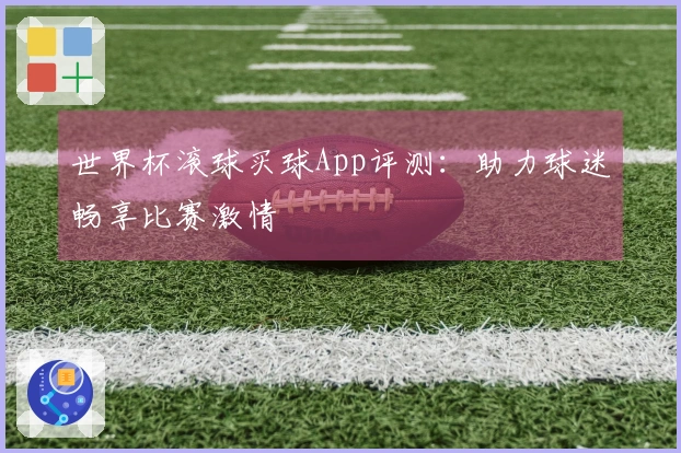 世界杯滚球买球App评测：助力球迷畅享比赛激情